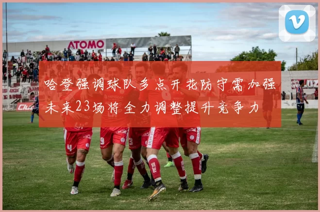 哈登强调球队多点开花防守需加强未来23场将全力调整提升竞争力