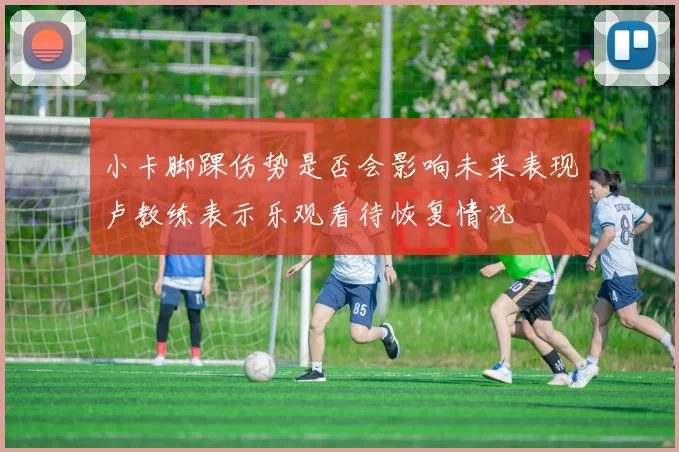 小卡脚踝伤势是否会影响未来表现卢教练表示乐观看待恢复情况