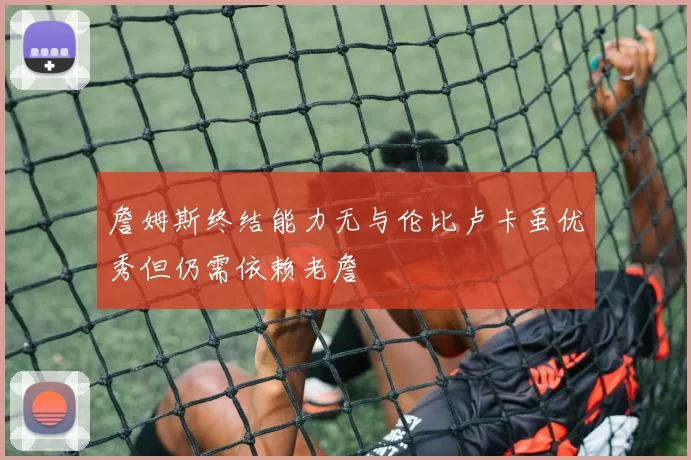 詹姆斯终结能力无与伦比卢卡虽优秀但仍需依赖老詹