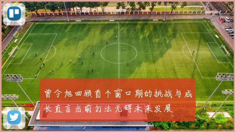 曾令旭回顾首个窗口期的挑战与成长直言当前打法无碍未来发展