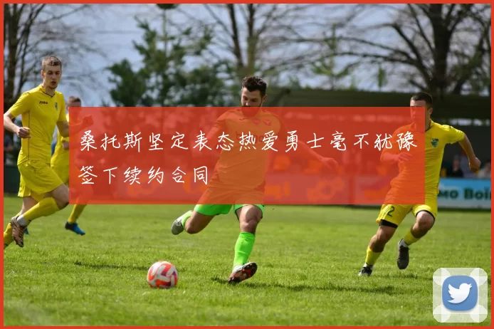 桑托斯坚定表态热爱勇士毫不犹豫签下续约合同
