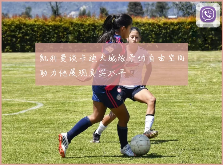 凯利曼谈卡迪夫城给予的自由空间助力他展现真实水平
