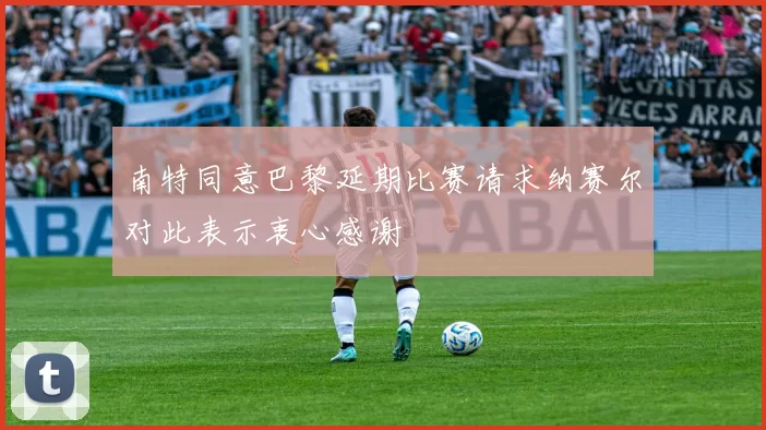 南特同意巴黎延期比赛请求纳赛尔对此表示衷心感谢
