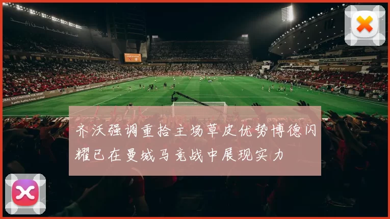 齐沃强调重拾主场草皮优势博德闪耀已在曼城马竞战中展现实力