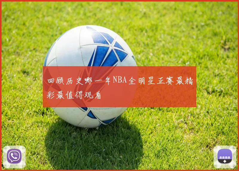 回顾历史哪一年NBA全明星正赛最精彩最值得观看
