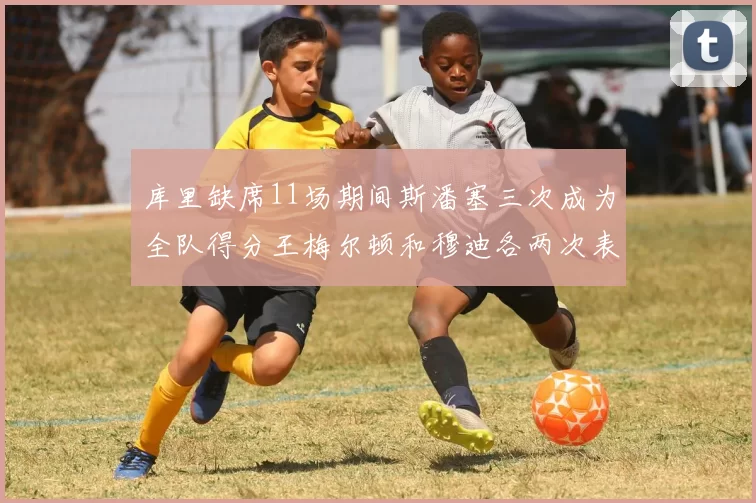 库里缺席11场期间斯潘塞三次成为全队得分王梅尔顿和穆迪各两次表现出色