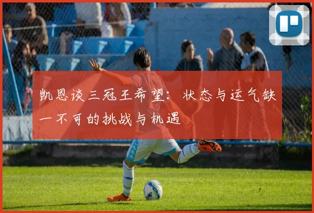 凯恩谈三冠王希望：状态与运气缺一不可的挑战与机遇