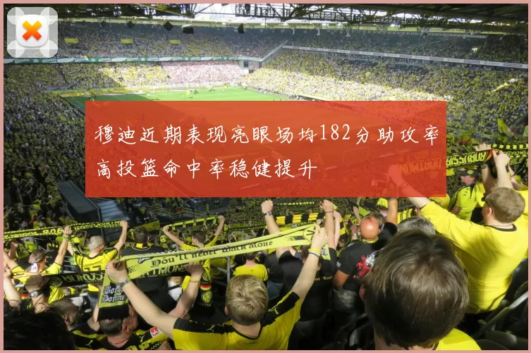 穆迪近期表现亮眼场均182分助攻率高投篮命中率稳健提升