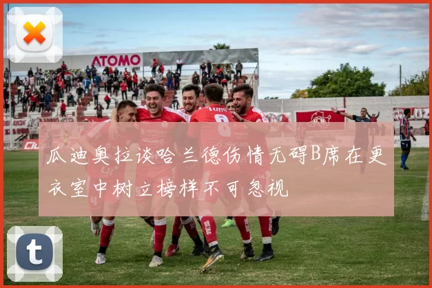 瓜迪奥拉谈哈兰德伤情无碍B席在更衣室中树立榜样不可忽视