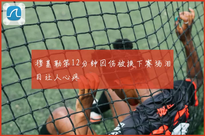 穆基勒第12分钟因伤被换下赛场泪目让人心疼