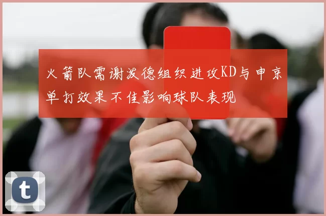 火箭队需谢泼德组织进攻KD与申京单打效果不佳影响球队表现