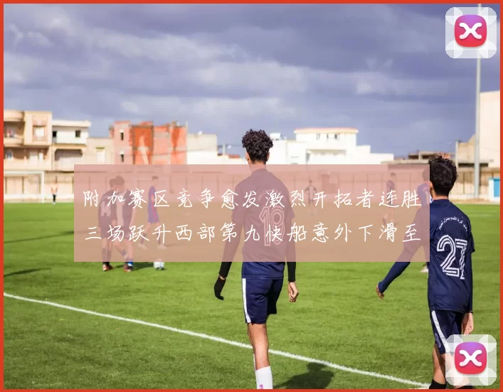 附加赛区竞争愈发激烈开拓者连胜三场跃升西部第九快船意外下滑至第十