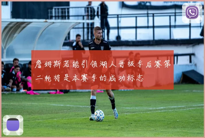 詹姆斯若能引领湖人晋级季后赛第二轮将是本赛季的成功标志