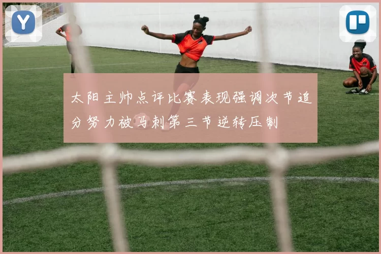 太阳主帅点评比赛表现强调次节追分努力被马刺第三节逆转压制