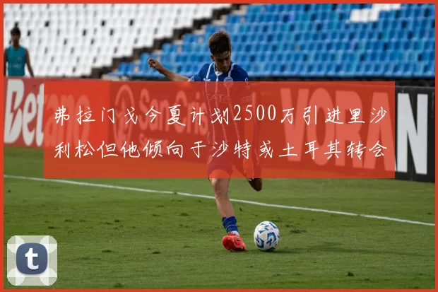 弗拉门戈今夏计划2500万引进里沙利松但他倾向于沙特或土耳其转会
