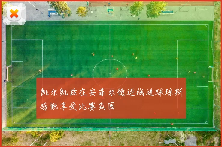 凯尔凯兹在安菲尔德连线进球琼斯感慨享受比赛氛围
