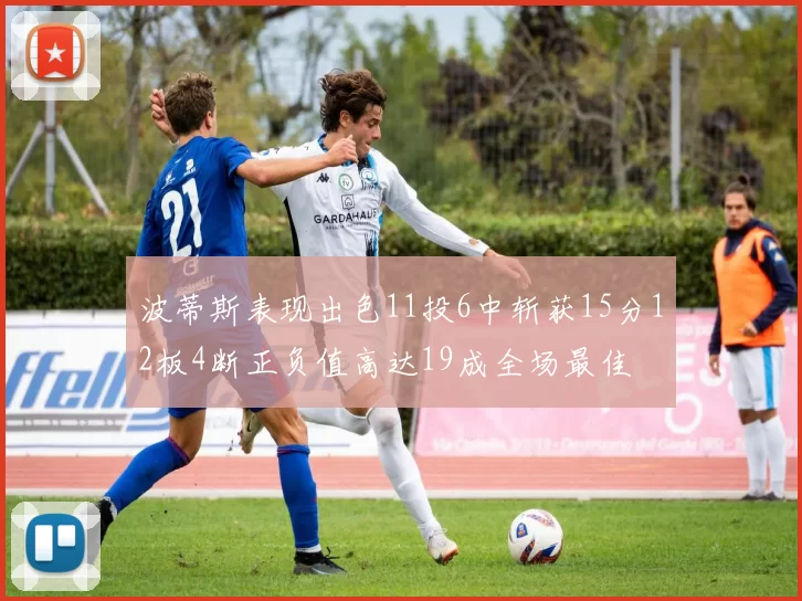 波蒂斯表现出色11投6中斩获15分12板4断正负值高达19成全场最佳