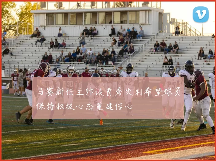 马赛新任主帅谈首秀失利希望球员保持积极心态重建信心