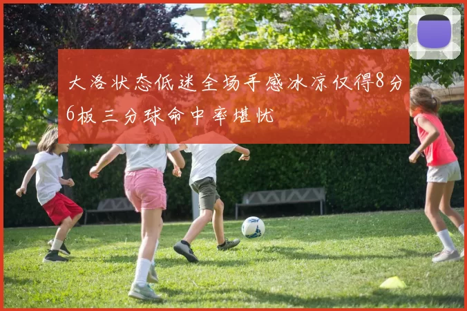 大洛状态低迷全场手感冰凉仅得8分6板三分球命中率堪忧