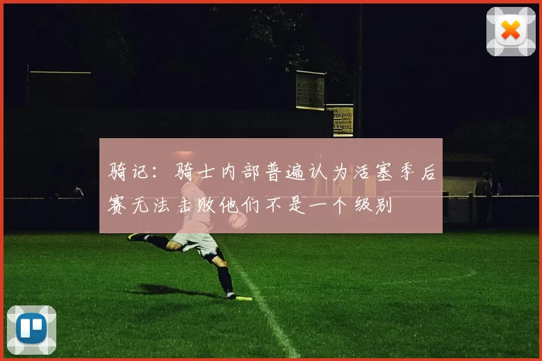 骑记：骑士内部普遍认为活塞季后赛无法击败他们不是一个级别