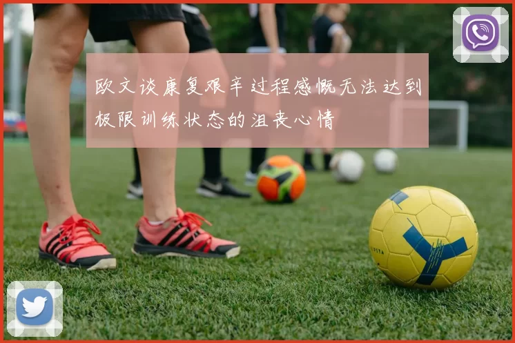 欧文谈康复艰辛过程感慨无法达到极限训练状态的沮丧心情